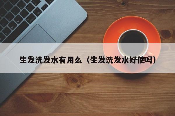 生发洗发水有用么(生发洗发水好使吗)
