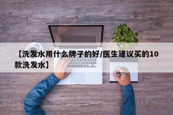 【洗发水用什么牌子的好/医生建议买的10款洗发水】