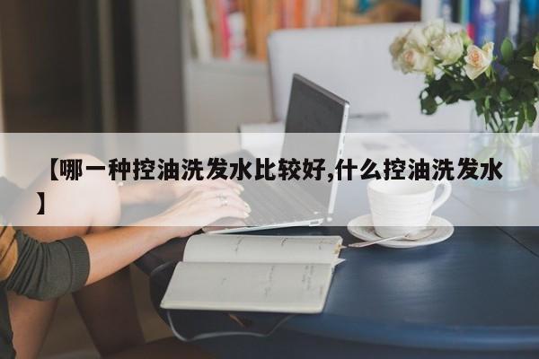 【哪一种控油洗发水比较好,什么控油洗发水】