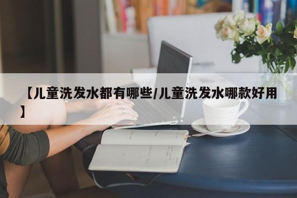 【儿童洗发水都有哪些/儿童洗发水哪款好用】