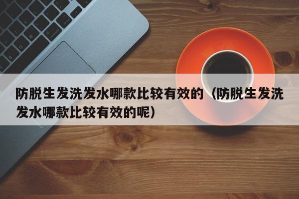 防脱生发洗发水哪款比较有效的(防脱生发洗发水哪款比较有效的呢)