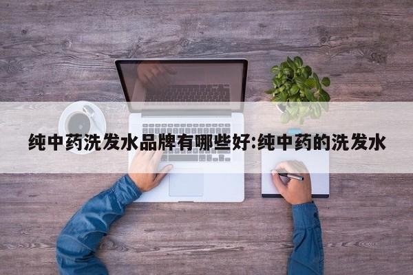 纯中药洗发水品牌有哪些好:纯中药的洗发水