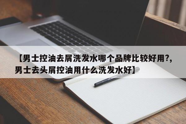 【男士控油去屑洗发水哪个品牌比较好用?,男士去头屑控油用什么洗发水好】