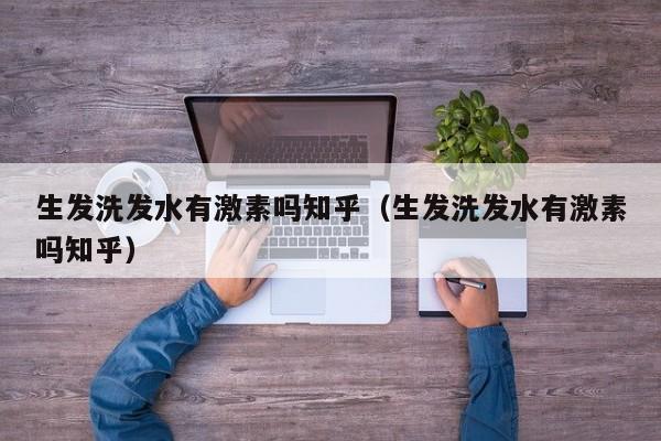 生发洗发水有激素吗知乎(生发洗发水有激素吗知乎)