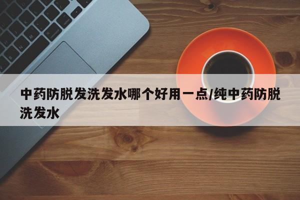 中药防脱发洗发水哪个好用一点/纯中药防脱洗发水