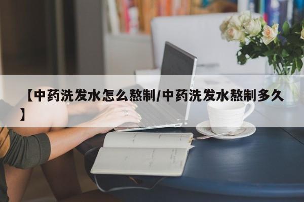 【中药洗发水怎么熬制/中药洗发水熬制多久】