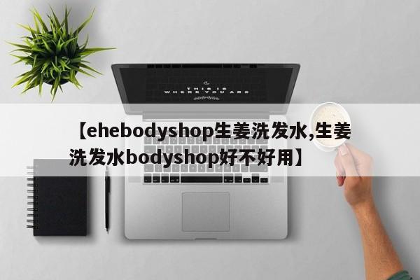【ehebodyshop生姜洗发水,生姜洗发水bodyshop好不好用】