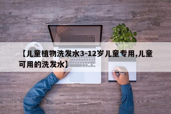 【儿童植物洗发水3-12岁儿童专用,儿童可用的洗发水】