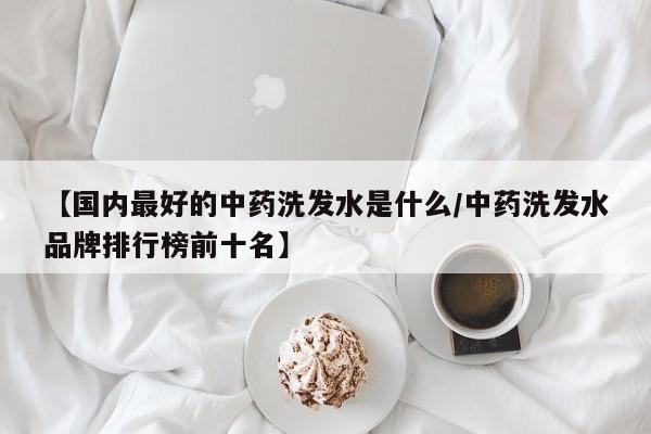 【国内最好的中药洗发水是什么/中药洗发水品牌排行榜前十名】