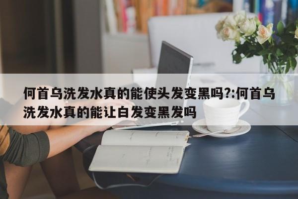 何首乌洗发水真的能使头发变黑吗?:何首乌洗发水真的能让白发变黑发吗