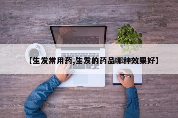 【生发常用药,生发的药品哪种效果好】