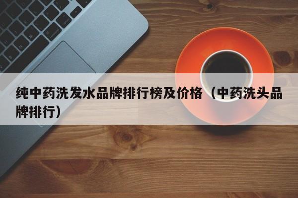 纯中药洗发水品牌排行榜及价格(中药洗头品牌排行)