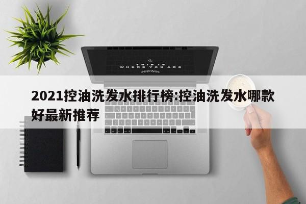 2021控油洗发水排行榜:控油洗发水哪款好最新推荐