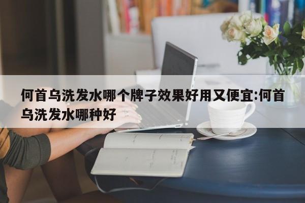 何首乌洗发水哪个牌子效果好用又便宜:何首乌洗发水哪种好
