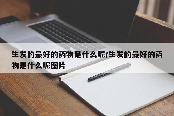 生发的最好的药物是什么呢/生发的最好的药物是什么呢图片