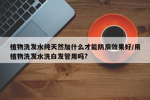 植物洗发水纯天然加什么才能防腐效果好/用植物洗发水洗白发管用吗?