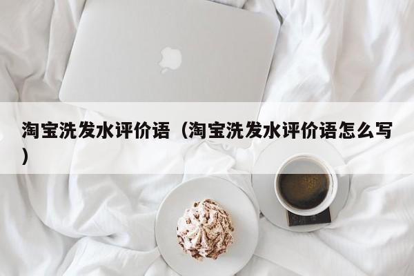 淘宝洗发水评价语(淘宝洗发水评价语怎么写)