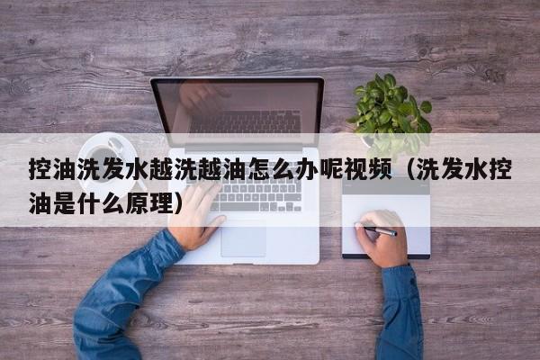 控油洗发水越洗越油怎么办呢视频(洗发水控油是什么原理)