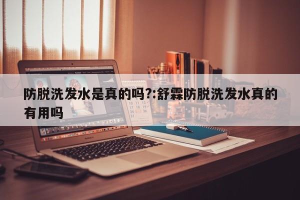 防脱洗发水是真的吗?:舒霖防脱洗发水真的有用吗