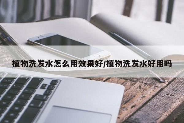 植物洗发水怎么用效果好/植物洗发水好用吗