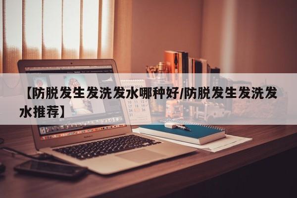 【防脱发生发洗发水哪种好/防脱发生发洗发水推荐】