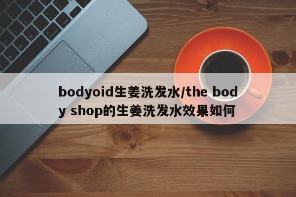 bodyoid生姜洗发水/the body shop的生姜洗发水效果如何