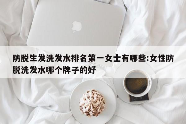 防脱生发洗发水排名第一女士有哪些:女性防脱洗发水哪个牌子的好