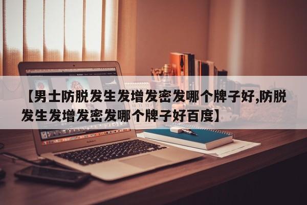 【男士防脱发生发增发密发哪个牌子好,防脱发生发增发密发哪个牌子好百度】