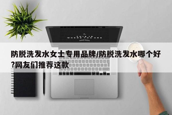 防脱洗发水女士专用品牌/防脱洗发水哪个好?网友们推荐这款