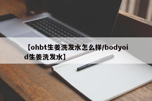 【ohbt生姜洗发水怎么样/bodyoid生姜洗发水】