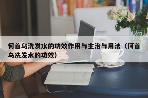 何首乌洗发水的功效作用与主治与用法(何首乌冼发水的功效)