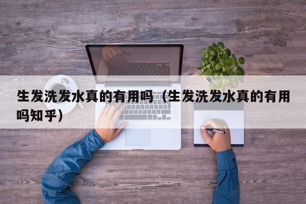 生发洗发水真的有用吗(生发洗发水真的有用吗知乎)