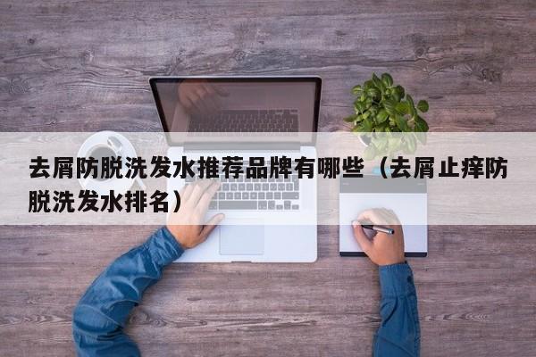 去屑防脱洗发水推荐品牌有哪些(去屑止痒防脱洗发水排名)