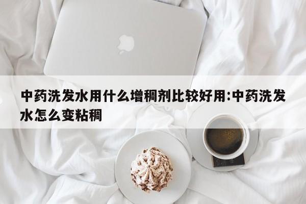 中药洗发水用什么增稠剂比较好用:中药洗发水怎么变粘稠