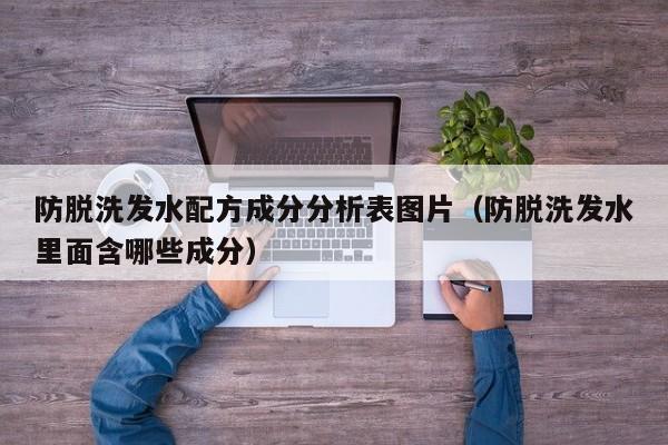 防脱洗发水配方成分分析表图片(防脱洗发水里面含哪些成分)