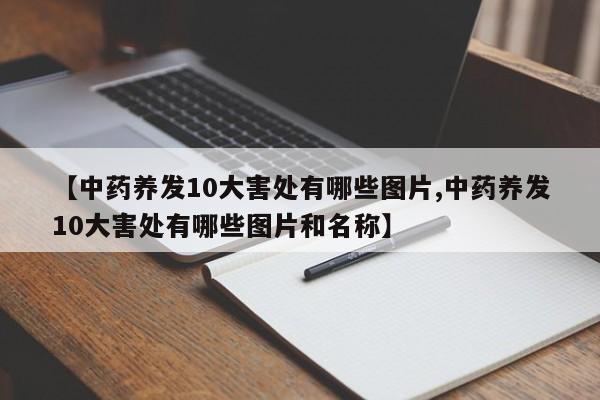 【中药养发10大害处有哪些图片,中药养发10大害处有哪些图片和名称】