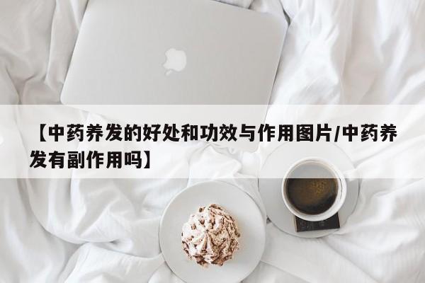 【中药养发的好处和功效与作用图片/中药养发有副作用吗】