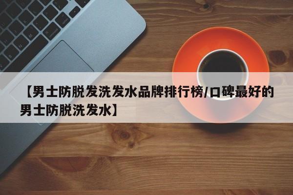 【男士防脱发洗发水品牌排行榜/口碑最好的男士防脱洗发水】