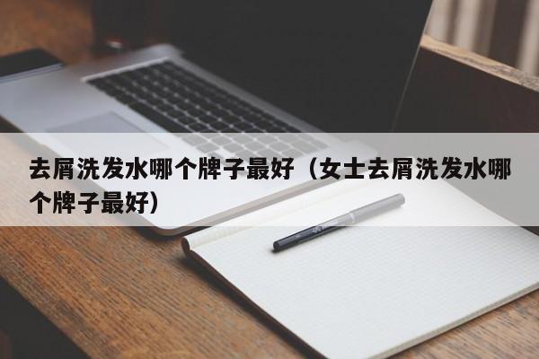 去屑洗发水哪个牌子最好(女士去屑洗发水哪个牌子最好)