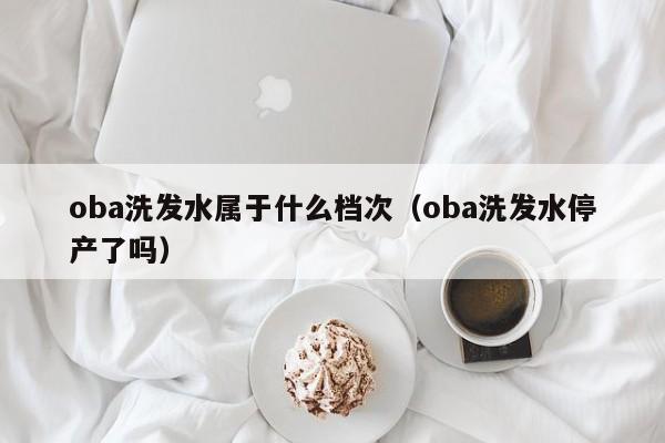 oba洗发水属于什么档次(oba洗发水停产了吗)