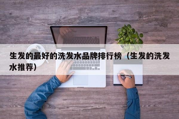生发的最好的洗发水品牌排行榜(生发的洗发水推荐)