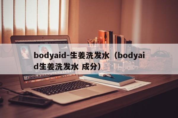 bodyaid-生姜洗发水(bodyaid生姜洗发水 成分)
