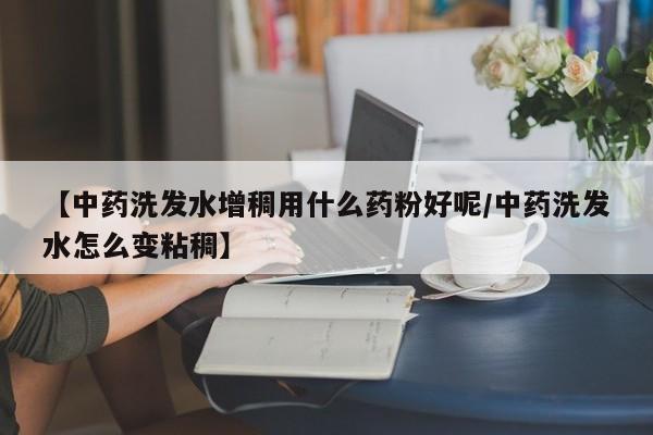 【中药洗发水增稠用什么药粉好呢/中药洗发水怎么变粘稠】