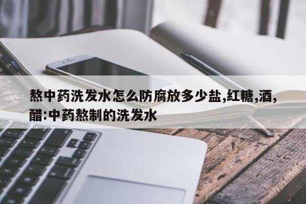 熬中药洗发水怎么防腐放多少盐,红糖,酒,醋:中药熬制的洗发水