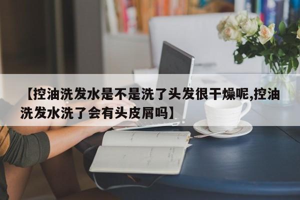 【控油洗发水是不是洗了头发很干燥呢,控油洗发水洗了会有头皮屑吗】