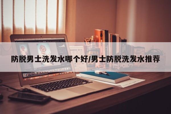 防脱男士洗发水哪个好/男士防脱洗发水推荐