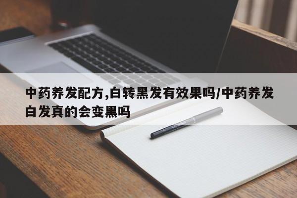 中药养发配方,白转黑发有效果吗/中药养发白发真的会变黑吗