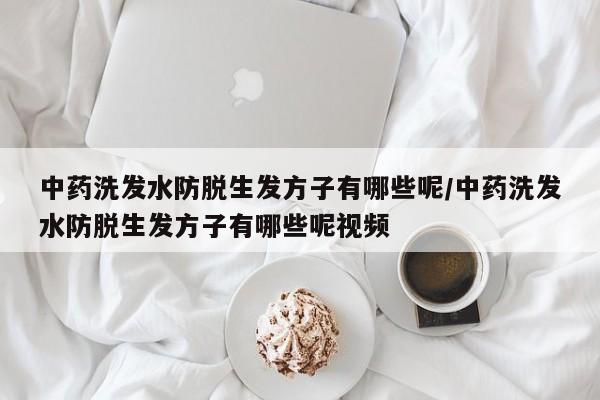 中药洗发水防脱生发方子有哪些呢/中药洗发水防脱生发方子有哪些呢视频