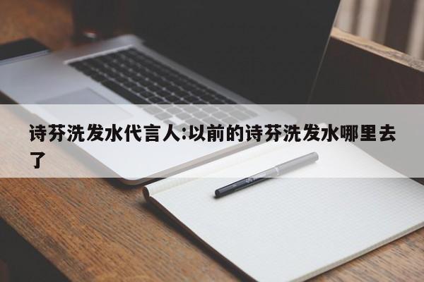 诗芬洗发水代言人:以前的诗芬洗发水哪里去了