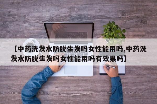 【中药洗发水防脱生发吗女性能用吗,中药洗发水防脱生发吗女性能用吗有效果吗】